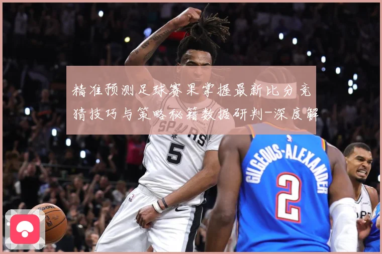 精准预测足球赛果掌握最新比分竞猜技巧与策略秘籍数据研判-深度解析