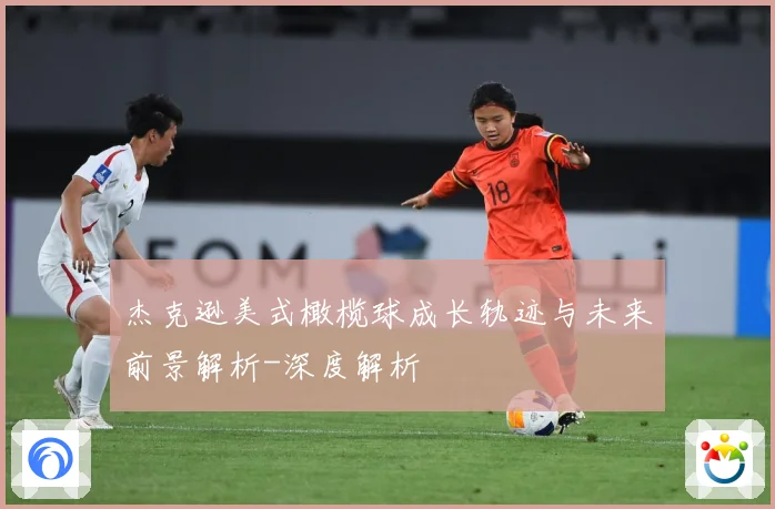 杰克逊美式橄榄球成长轨迹与未来前景解析-深度解析
