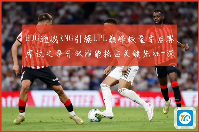 EDG迎战RNG引爆LPL巅峰较量季后赛席位之争升级谁能抢占关键先机-深度解析