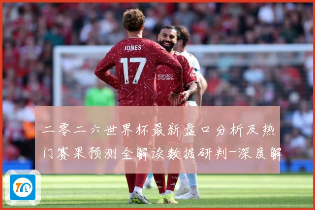 二零二六世界杯最新盘口分析及热门赛果预测全解读数据研判-深度解析