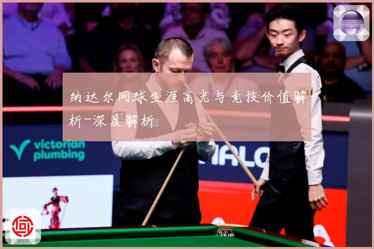 纳达尔网球生涯高光与竞技价值解析-深度解析