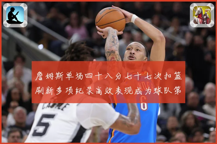 詹姆斯单场四十八分七十七次扣篮刷新多项纪录高效表现成为球队第赛场复盘-深度解析