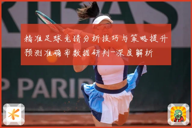 精准足球竞猜分析技巧与策略提升预测准确率数据研判-深度解析