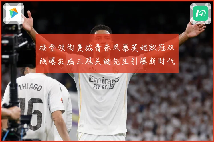 福登领衔曼城青春风暴英超欧冠双线爆发成三冠关键先生引爆新时代战术观察-深度解析
