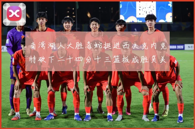 南湾湖人大胜毒蛇挺进西决克内克特砍下二十四分十三篮板成胜负关赛场复盘-深度解析