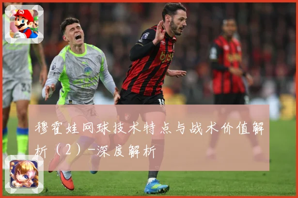 穆霍娃网球技术特点与战术价值解析（2）-深度解析