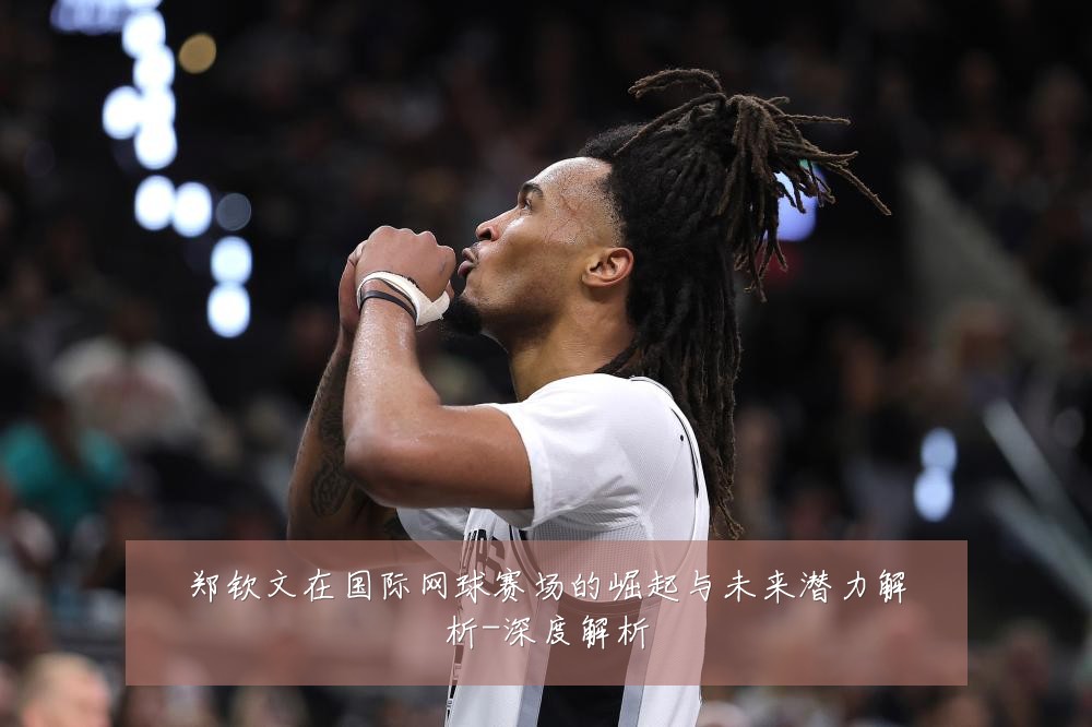 郑钦文在国际网球赛场的崛起与未来潜力解析-深度解析