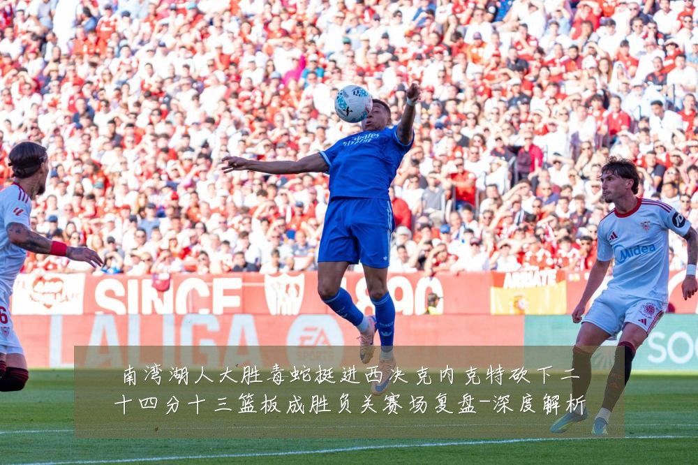 南湾湖人大胜毒蛇挺进西决克内克特砍下二十四分十三篮板成胜负关赛场复盘-深度解析